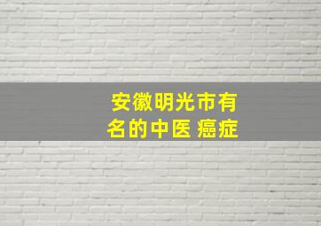 安徽明光市有名的中医 癌症